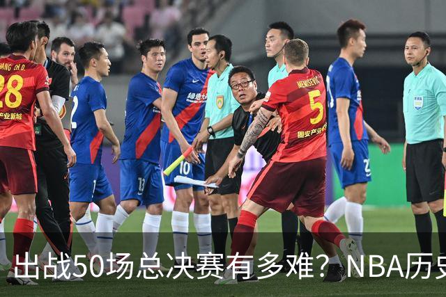 出战50场总决赛有多难？NBA历史仅7人达成，詹姆斯成现役独苗