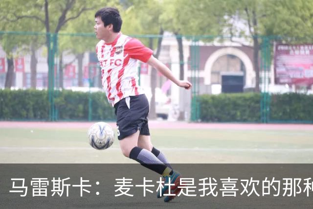 马雷斯卡：麦卡杜是我喜欢的那种边锋；会尽最大努力争联赛冠军